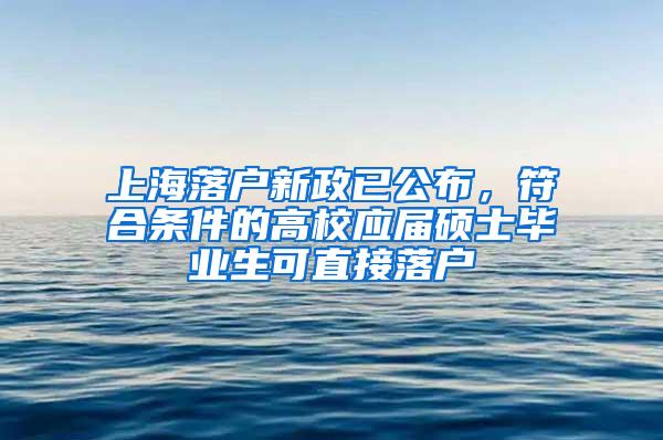 上海落户新政已公布，符合条件的高校应届硕士毕业生可直接落户