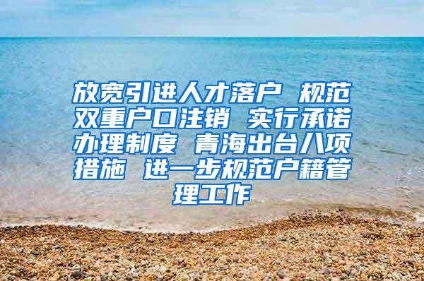 放宽引进人才落户 规范双重户口注销 实行承诺办理制度 青海出台八项措施 进一步规范户籍管理工作