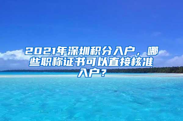 2021年深圳积分入户，哪些职称证书可以直接核准入户？