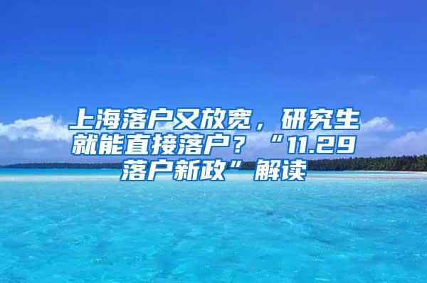 上海落户又放宽，研究生就能直接落户？“11.29落户新政”解读