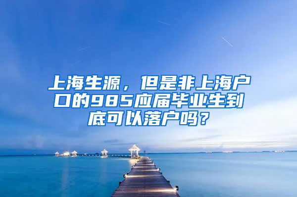 上海生源，但是非上海户口的985应届毕业生到底可以落户吗？