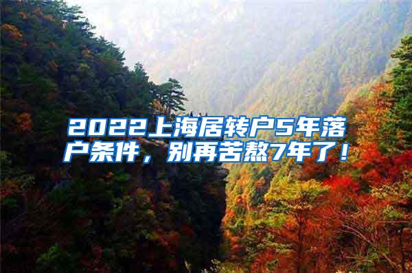 2022上海居转户5年落户条件，别再苦熬7年了！