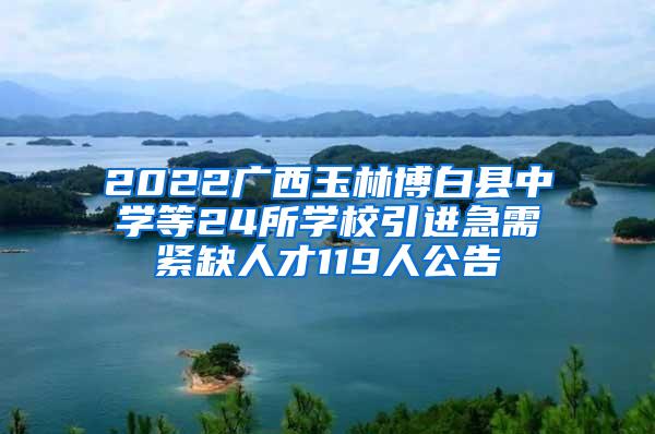 2022广西玉林博白县中学等24所学校引进急需紧缺人才119人公告