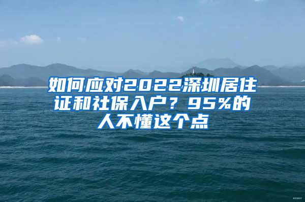 如何应对2022深圳居住证和社保入户？95%的人不懂这个点