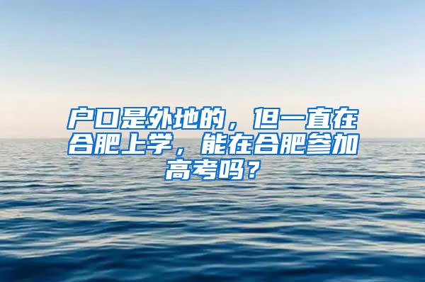 户口是外地的，但一直在合肥上学，能在合肥参加高考吗？