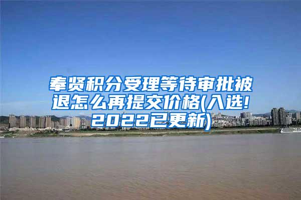 奉贤积分受理等待审批被退怎么再提交价格(入选!2022已更新)