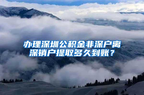 办理深圳公积金非深户离深销户提取多久到账？