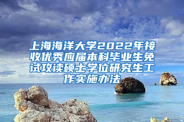 上海海洋大学2022年接收优秀应届本科毕业生免试攻读硕士学位研究生工作实施办法