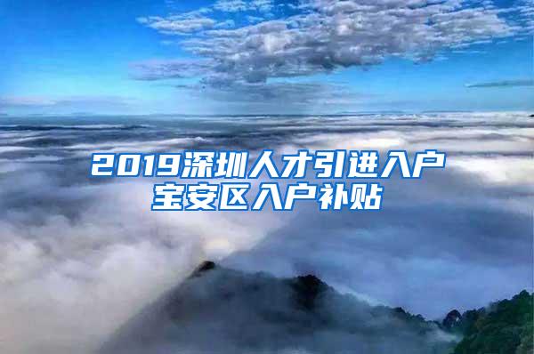 2019深圳人才引进入户宝安区入户补贴