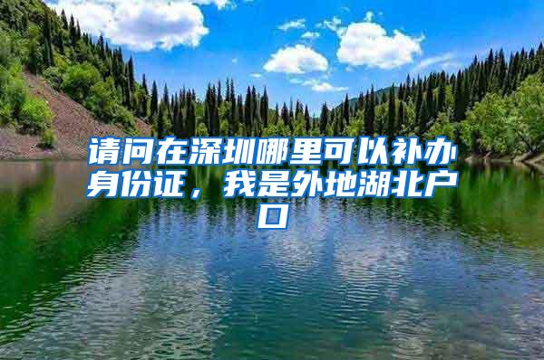 请问在深圳哪里可以补办身份证，我是外地湖北户口