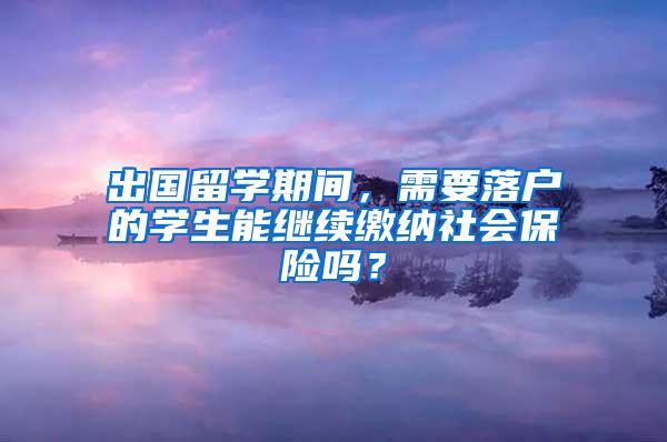 出国留学期间，需要落户的学生能继续缴纳社会保险吗？