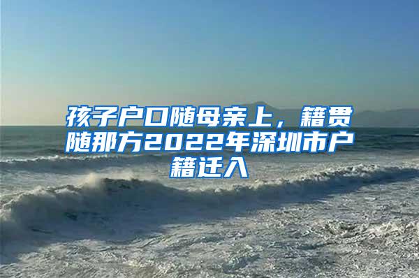 孩子户口随母亲上，籍贯随那方2022年深圳市户籍迁入