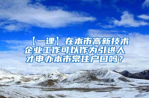 【一课】在本市高新技术企业工作可以作为引进人才申办本市常住户口吗？