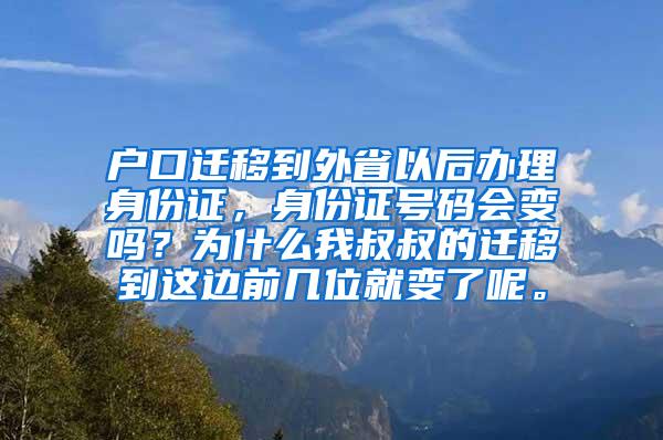 户口迁移到外省以后办理身份证，身份证号码会变吗？为什么我叔叔的迁移到这边前几位就变了呢。