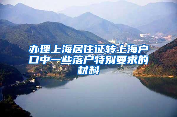 办理上海居住证转上海户口中一些落户特别要求的材料