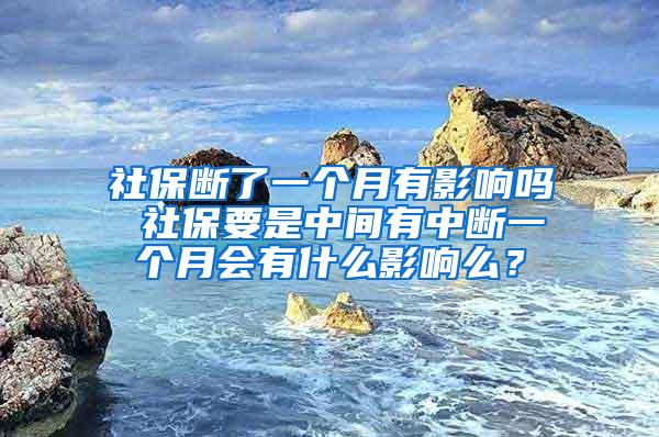 社保断了一个月有影响吗 社保要是中间有中断一个月会有什么影响么？