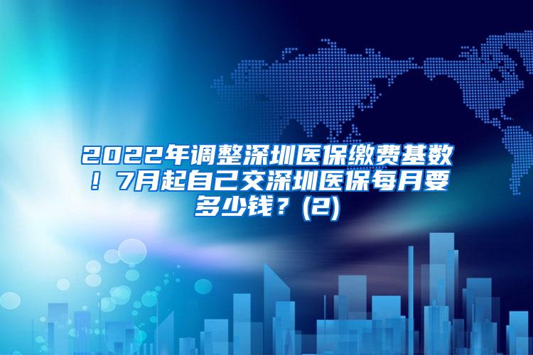 2022年调整深圳医保缴费基数！7月起自己交深圳医保每月要多少钱？(2)