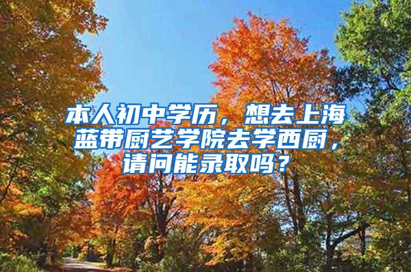 本人初中学历，想去上海蓝带厨艺学院去学西厨，请问能录取吗？