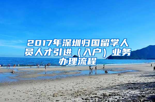 2017年深圳归国留学人员人才引进（入户）业务办理流程