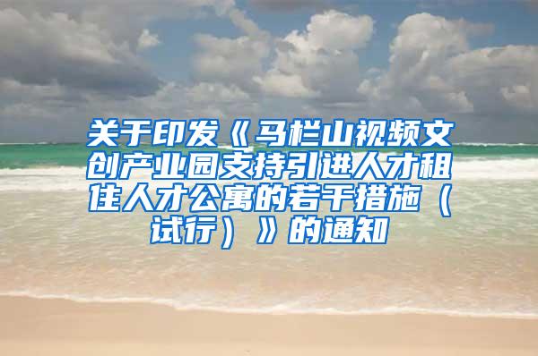 关于印发《马栏山视频文创产业园支持引进人才租住人才公寓的若干措施（试行）》的通知