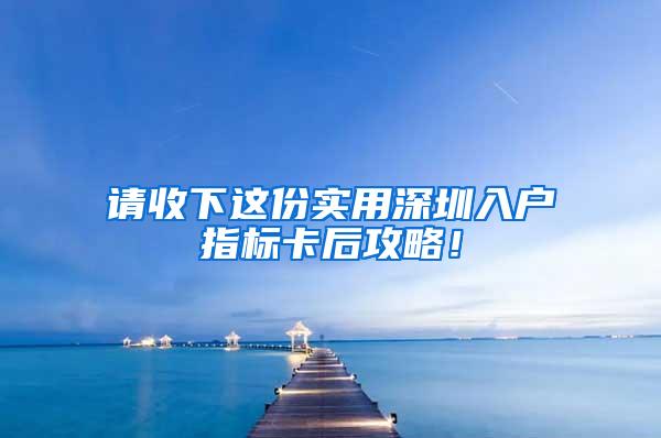 请收下这份实用深圳入户指标卡后攻略！