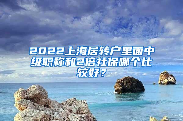 2022上海居转户里面中级职称和2倍社保哪个比较好？