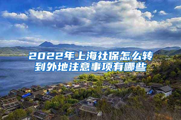 2022年上海社保怎么转到外地注意事项有哪些