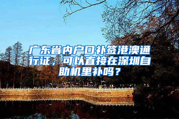 广东省内户口补签港澳通行证，可以直接在深圳自助机里补吗？