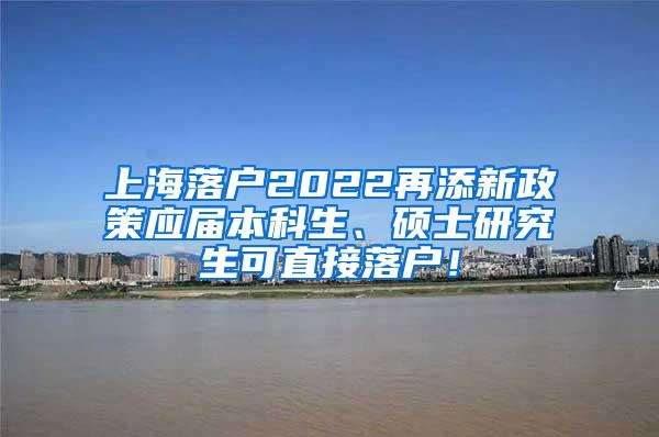 上海落户2022再添新政策应届本科生、硕士研究生可直接落户！