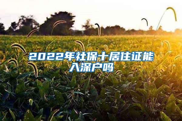 2022年社保十居住证能入深户吗