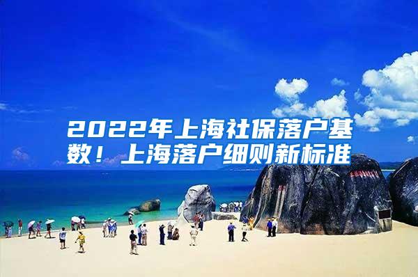 2022年上海社保落户基数！上海落户细则新标准