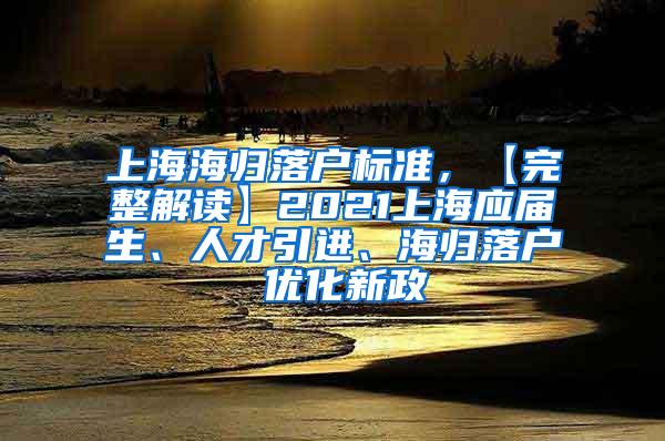 上海海归落户标准，【完整解读】2021上海应届生、人才引进、海归落户 优化新政