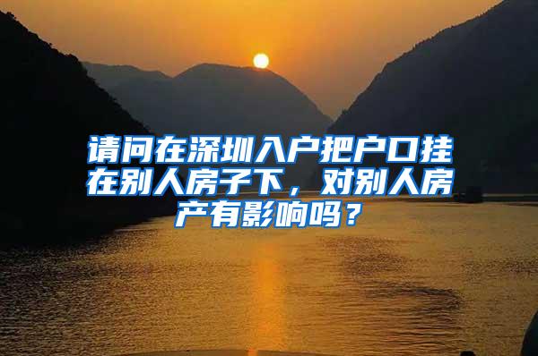 请问在深圳入户把户口挂在别人房子下，对别人房产有影响吗？