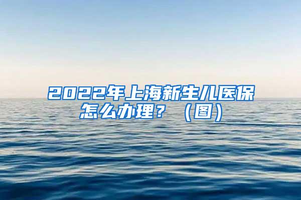 2022年上海新生儿医保怎么办理？（图）