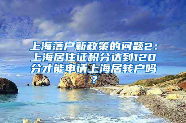 上海落户新政策的问题2：上海居住证积分达到120分才能申请上海居转户吗？