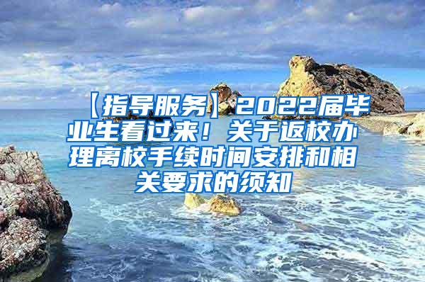 【指导服务】2022届毕业生看过来！关于返校办理离校手续时间安排和相关要求的须知