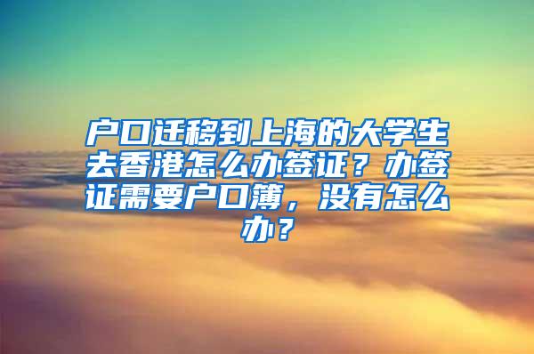 户口迁移到上海的大学生去香港怎么办签证？办签证需要户口簿，没有怎么办？