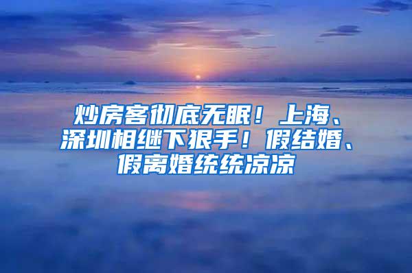 炒房客彻底无眠！上海、深圳相继下狠手！假结婚、假离婚统统凉凉