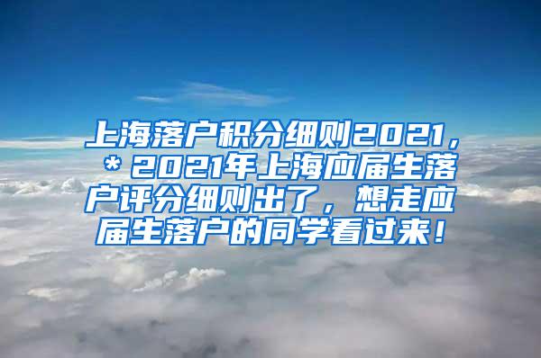 上海落户积分细则2021，＊2021年上海应届生落户评分细则出了，想走应届生落户的同学看过来！