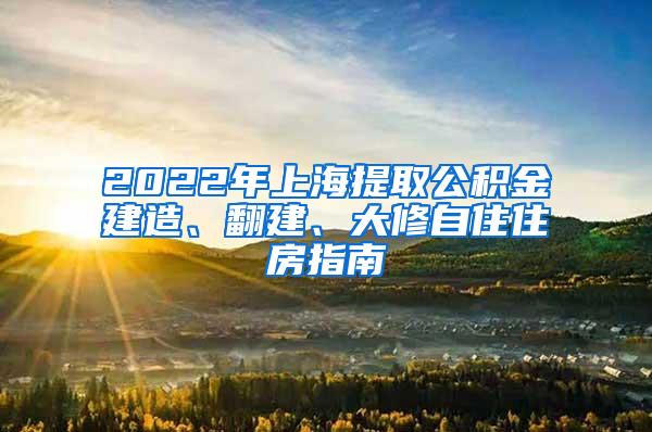 2022年上海提取公积金建造、翻建、大修自住住房指南