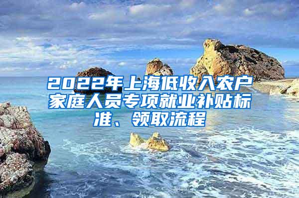 2022年上海低收入农户家庭人员专项就业补贴标准、领取流程