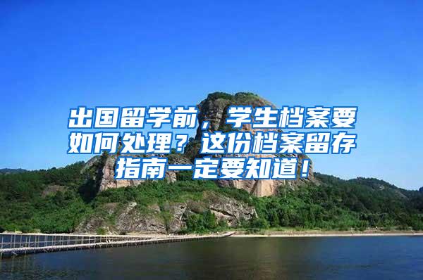 出国留学前，学生档案要如何处理？这份档案留存指南一定要知道！