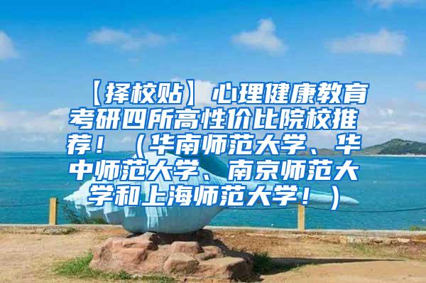 【择校贴】心理健康教育考研四所高性价比院校推荐！（华南师范大学、华中师范大学、南京师范大学和上海师范大学！）
