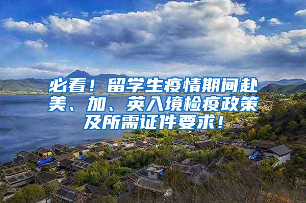 必看！留学生疫情期间赴美、加、英入境检疫政策及所需证件要求！