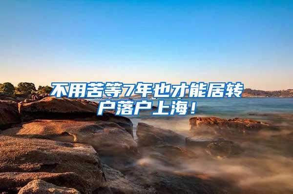 不用苦等7年也才能居转户落户上海！