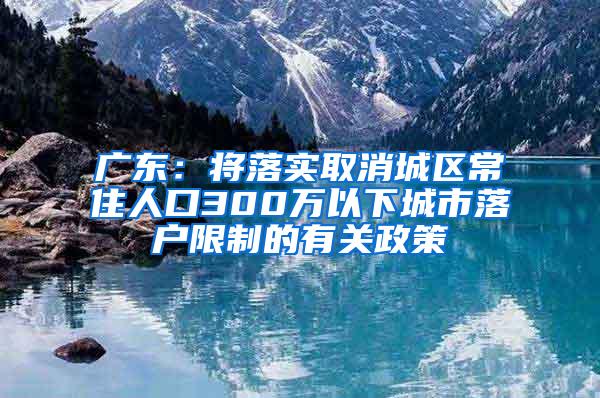 广东：将落实取消城区常住人口300万以下城市落户限制的有关政策