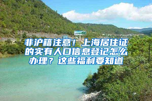 非沪籍注意！上海居住证的实有人口信息登记怎么办理？这些福利要知道