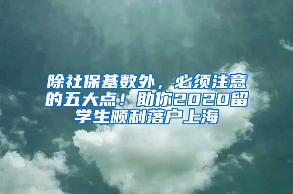 除社保基数外，必须注意的五大点！助你2020留学生顺利落户上海