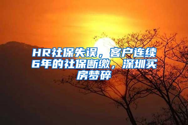 HR社保失误，客户连续6年的社保断缴，深圳买房梦碎