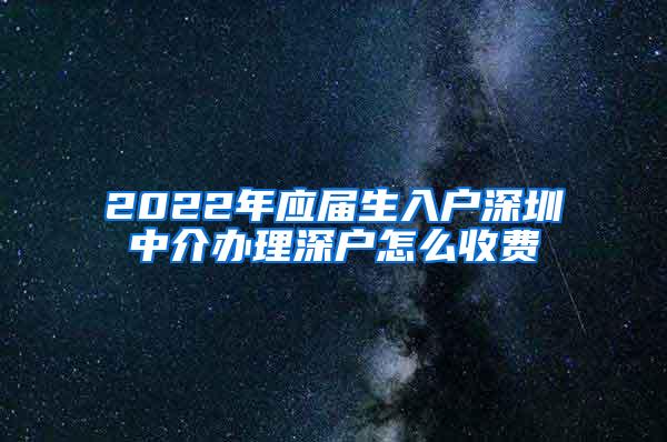 2022年应届生入户深圳中介办理深户怎么收费